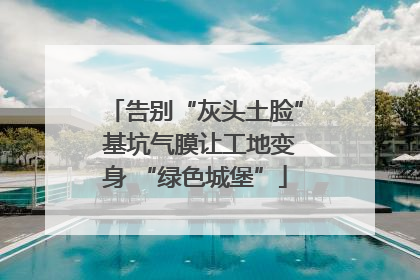 告别“灰头土脸” 基坑气膜让工地变身 “绿色城堡”