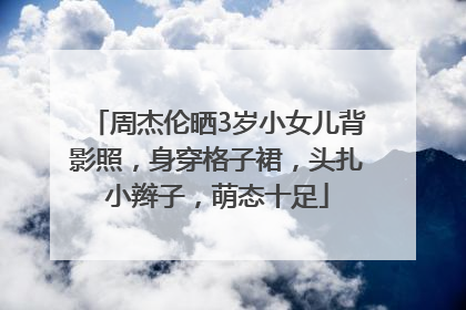 周杰伦晒3岁小女儿背影照，身穿格子裙，头扎小辫子，萌态十足