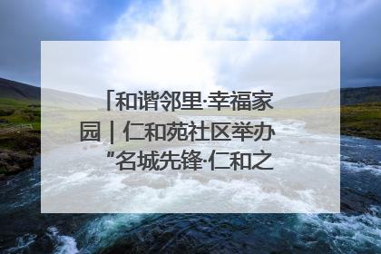 和谐邻里·幸福家园｜仁和苑社区举办“名城先锋·仁和之家”文明实践活动