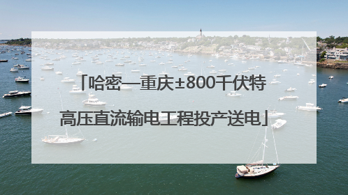 哈密—重庆±800千伏特高压直流输电工程投产送电