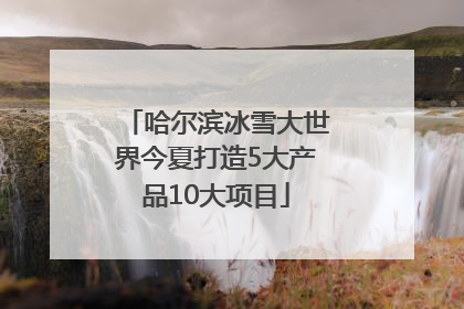 哈尔滨冰雪大世界今夏打造5大产品10大项目