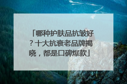 哪种护肤品抗皱好？十大抗衰老品牌揭晓，都是口碑爆款