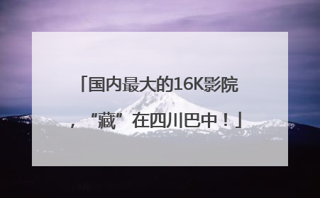 国内最大的16K影院，“藏”在四川巴中！