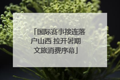 国际赛事接连落户山西 拉开暑期文旅消费序幕