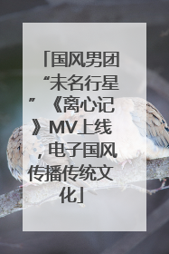 国风男团“未名行星”《离心记》MV上线，电子国风传播传统文化