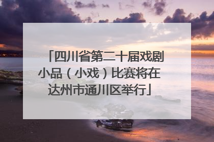 四川省第二十届戏剧小品（小戏）比赛将在达州市通川区举行