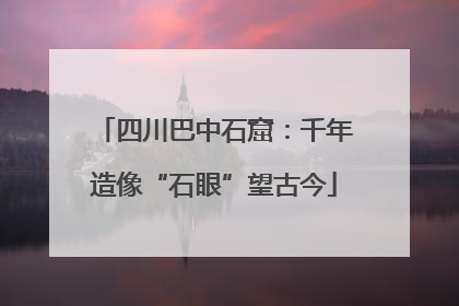 四川巴中石窟：千年造像“石眼”望古今