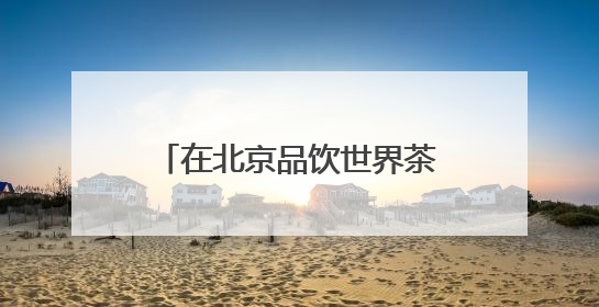 在北京品饮世界茶 2025北京“一展两会”开幕