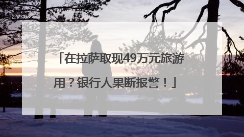 在拉萨取现49万元旅游用？银行人果断报警！