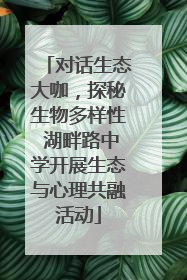 对话生态大咖，探秘生物多样性 湖畔路中学开展生态与心理共融活动