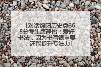 对话绵阳历史类668分考生唐静怡：爱好书法，因为书写很重要，还能提升专注力