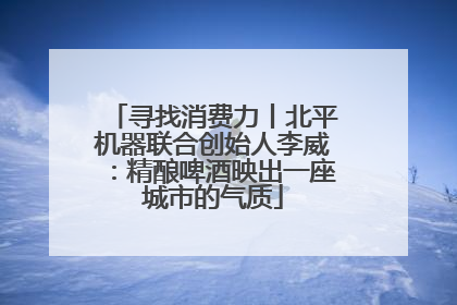 寻找消费力丨北平机器联合创始人李威：精酿啤酒映出一座城市的气质