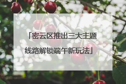 密云区推出三大主题线路解锁端午新玩法