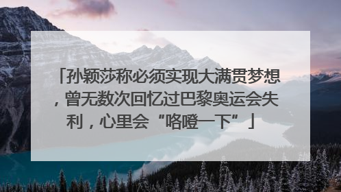 孙颖莎称必须实现大满贯梦想，曾无数次回忆过巴黎奥运会失利，心里会“咯噔一下”