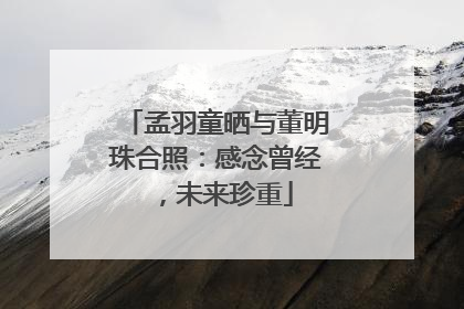 孟羽童晒与董明珠合照：感念曾经，未来珍重