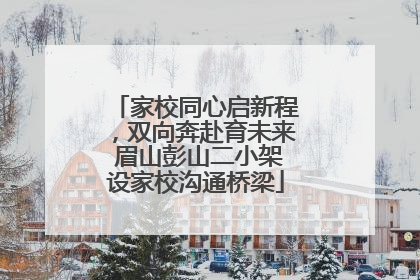 家校同心启新程，双向奔赴育未来 眉山彭山二小架设家校沟通桥梁