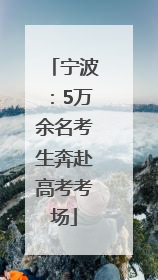 宁波：5万余名考生奔赴高考考场