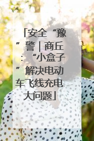 安全“豫”警｜商丘：“小盒子”解决电动车飞线充电大问题