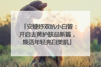 安婕妤双抗小白管：开启去黄护肤品新篇，焕活年轻亮白美肌