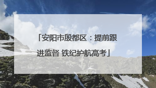 安阳市殷都区：提前跟进监督 铁纪护航高考