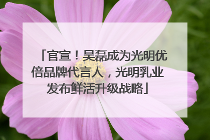 官宣！吴磊成为光明优倍品牌代言人，光明乳业发布鲜活升级战略