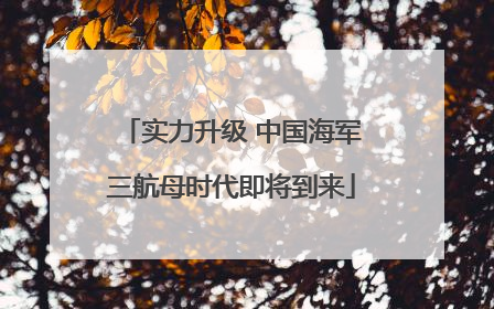 实力升级 中国海军三航母时代即将到来