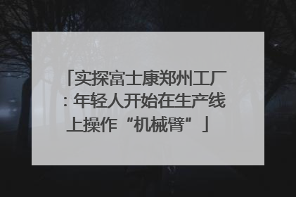 实探富士康郑州工厂：年轻人开始在生产线上操作“机械臂”