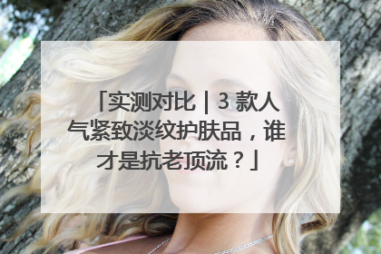 实测对比｜3 款人气紧致淡纹护肤品，谁才是抗老顶流？