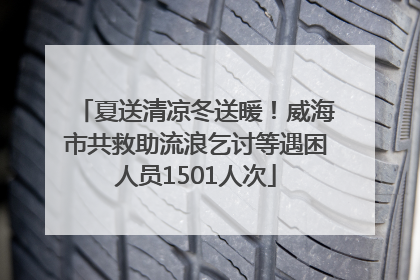 夏送清凉冬送暖！威海市共救助流浪乞讨等遇困人员1501人次