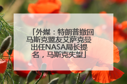 外媒：特朗普撤回马斯克盟友艾萨克曼出任NASA局长提名，马斯克失望