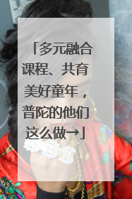 多元融合课程、共育美好童年，普陀的他们这么做→