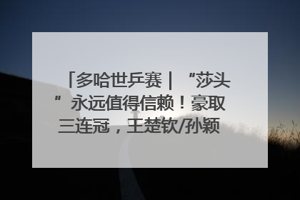 多哈世乒赛｜“莎头”永远值得信赖！豪取三连冠，王楚钦/孙颖莎就是最强混双