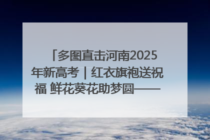 多图直击河南2025年新高考｜红衣旗袍送祝福 鲜花葵花助梦圆——尉氏县高考暖心送考