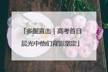 多图直击｜高考首日 晨光中他们背影坚定