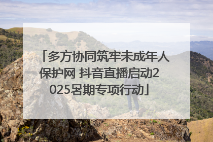 多方协同筑牢未成年人保护网 抖音直播启动2025暑期专项行动