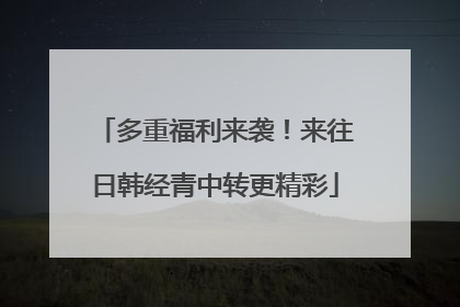 多重福利来袭！来往日韩经青中转更精彩