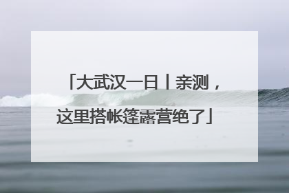 大武汉一日丨亲测，这里搭帐篷露营绝了