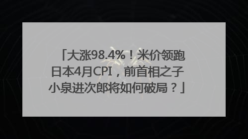 大涨98.4%！米价领跑日本4月CPI，前首相之子小泉进次郎将如何破局？