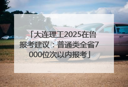 大连理工2025在鲁报考建议：普通类全省7000位次以内报考