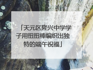 天元区隆兴中学学子用扭扭棒编织出独特的端午祝福