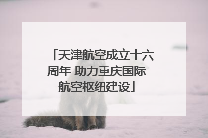 天津航空成立十六周年 助力重庆国际航空枢纽建设