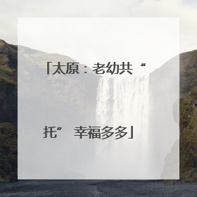 太原：老幼共“托” 幸福多多
