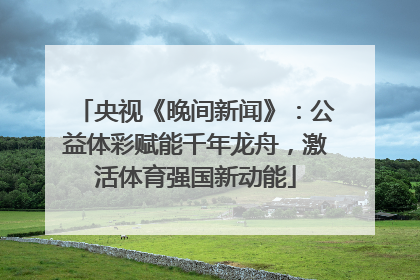 央视《晚间新闻》：公益体彩赋能千年龙舟，激活体育强国新动能
