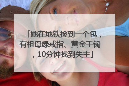 她在地铁捡到一个包，有祖母绿戒指、黄金手镯，10分钟找到失主