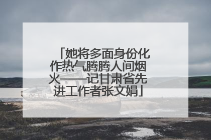 她将多面身份化作热气腾腾人间烟火——记甘肃省先进工作者张文娟