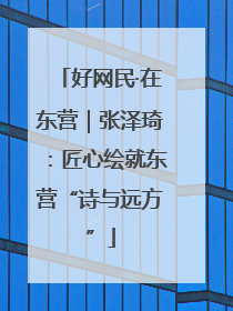 好网民·在东营｜张泽琦：匠心绘就东营“诗与远方”