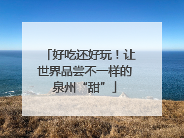 好吃还好玩！让世界品尝不一样的泉州“甜”