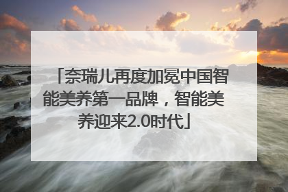 奈瑞儿再度加冕中国智能美养第一品牌，智能美养迎来2.0时代