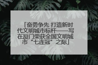 奋勇争先 打造新时代文明城市标杆——写在厦门荣获全国文明城市“七连冠”之际