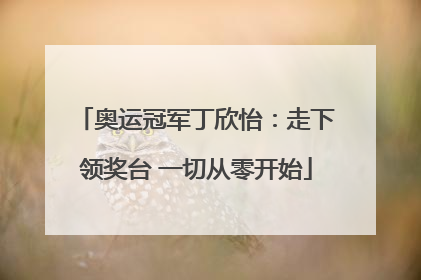 奥运冠军丁欣怡：走下领奖台 一切从零开始